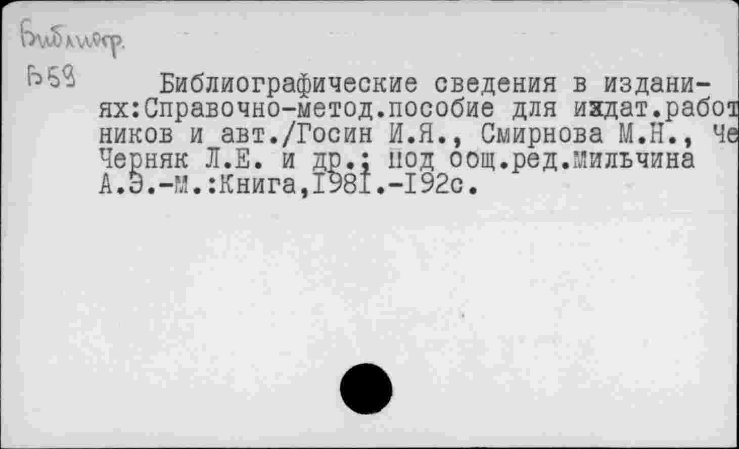 ﻿^53 Библиографические сведения в издани-ях:Справочно-метод.пособие для ихдат.раб' ников и авт./Госин И.Я., Смирнова М.Н., Черняк Л.Е. и др.: под оощ.ред.мильчина А.У.-И.:Книга,1981.-192с.